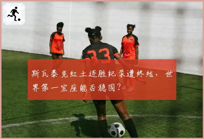 斯瓦泰克红土连胜纪录遭终结，世界第一宝座能否稳固？