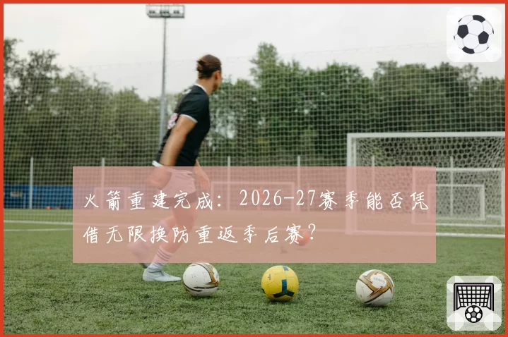 火箭重建完成：2026-27赛季能否凭借无限换防重返季后赛？