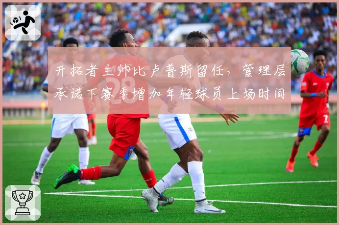开拓者主帅比卢普斯留任,管理层承诺下赛季增加年轻球员上场时间