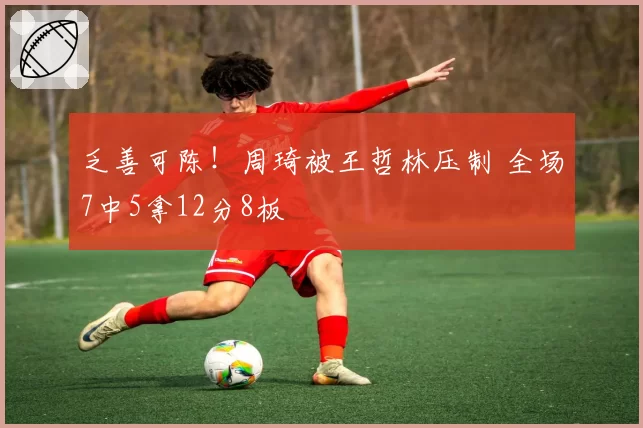 乏善可陈！周琦被王哲林压制 全场7中5拿12分8板