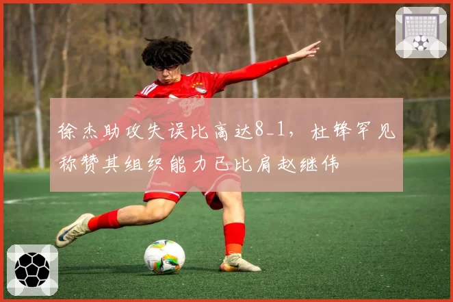 徐杰助攻失误比高达8_1，杜锋罕见称赞其组织能力已比肩赵继伟