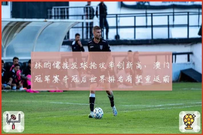 林昀儒接发球抢攻率创新高，澳门冠军赛夺冠后世界排名有望重返前五