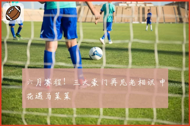 六月赛程!三大豪门再见老相识 申花遇马莱莱