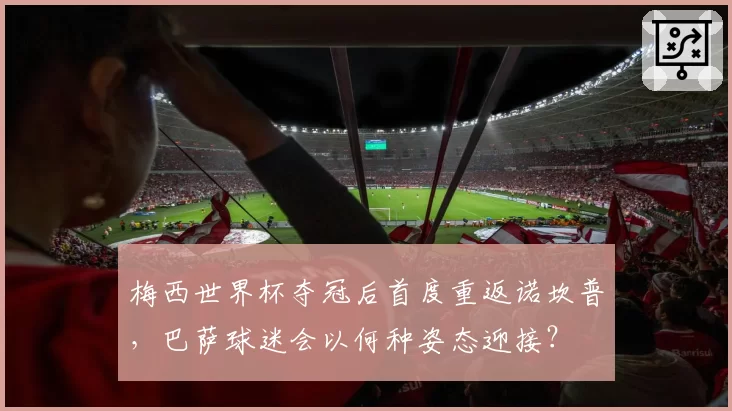 梅西世界杯夺冠后首度重返诺坎普，巴萨球迷会以何种姿态迎接？