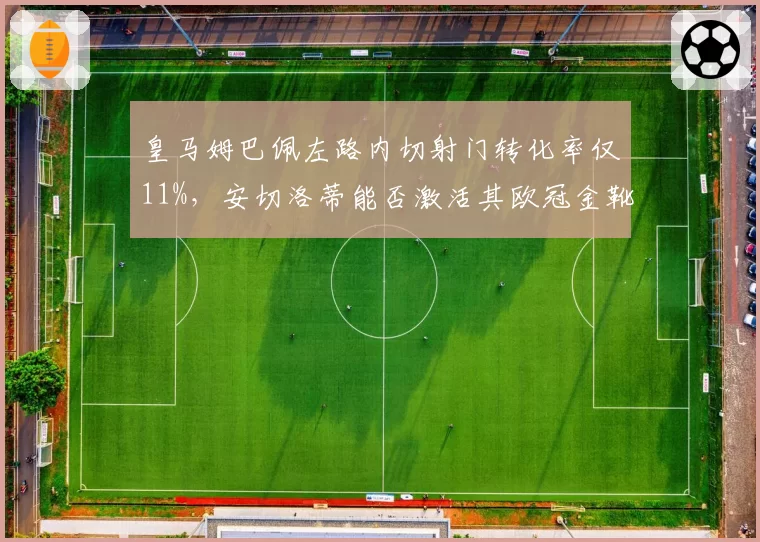 皇马姆巴佩左路内切射门转化率仅11%，安切洛蒂能否激活其欧冠金靴级终结能力