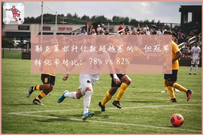 勒克莱尔杆位数超越塞纳，但冠军转化率对比：78% vs 82%