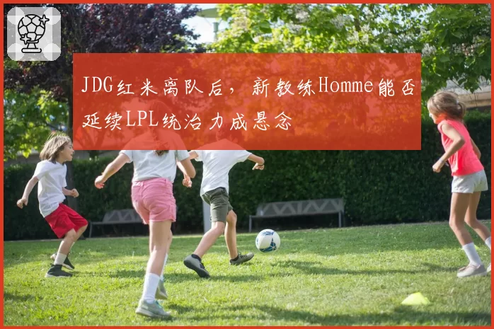 JDG红米离队后，新教练Homme能否延续LPL统治力成悬念