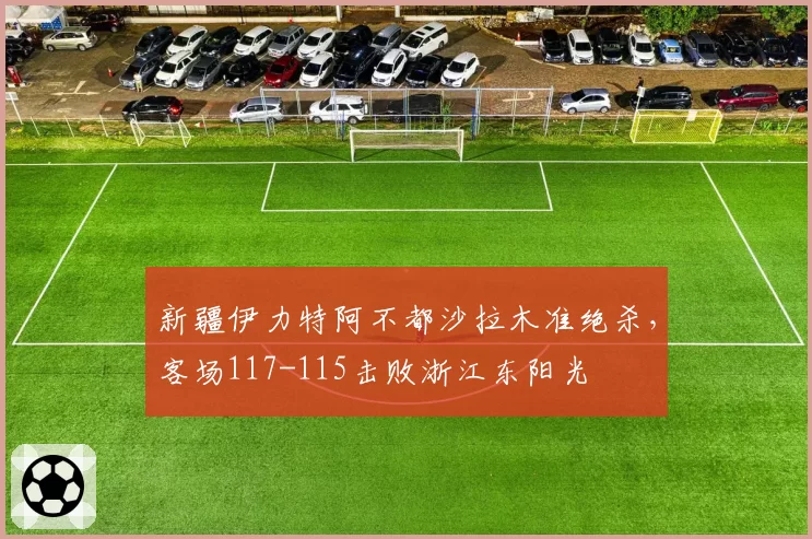 新疆伊力特阿不都沙拉木准绝杀,客场117-115击败浙江东阳光