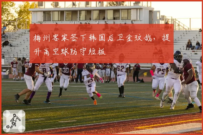 梅州客家签下韩国后卫金玟哉，提升高空球防守短板