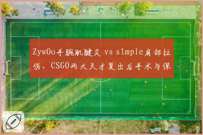 ZywOo手腕肌腱炎 vs s1mple肩部拉伤，CSGO两大天才复出后手术与保守治疗谁更优？