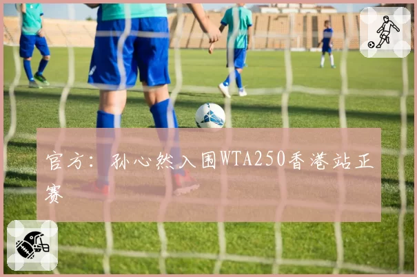 官方:孙心然入围WTA250香港站正赛