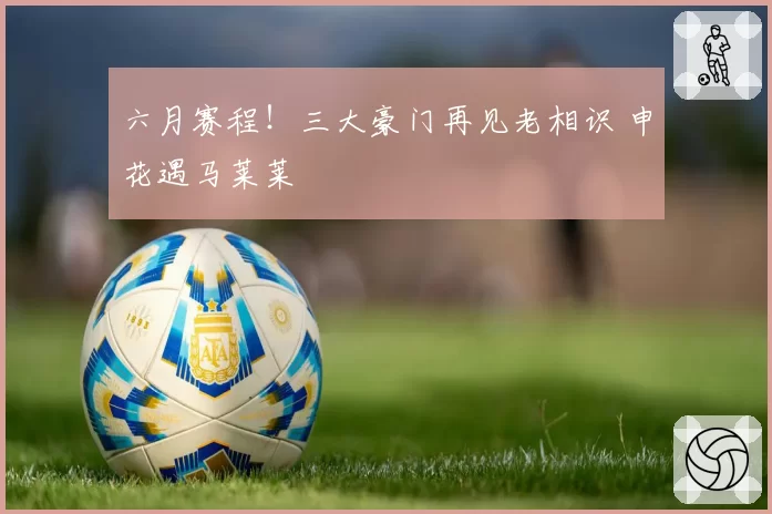 六月赛程!三大豪门再见老相识 申花遇马莱莱