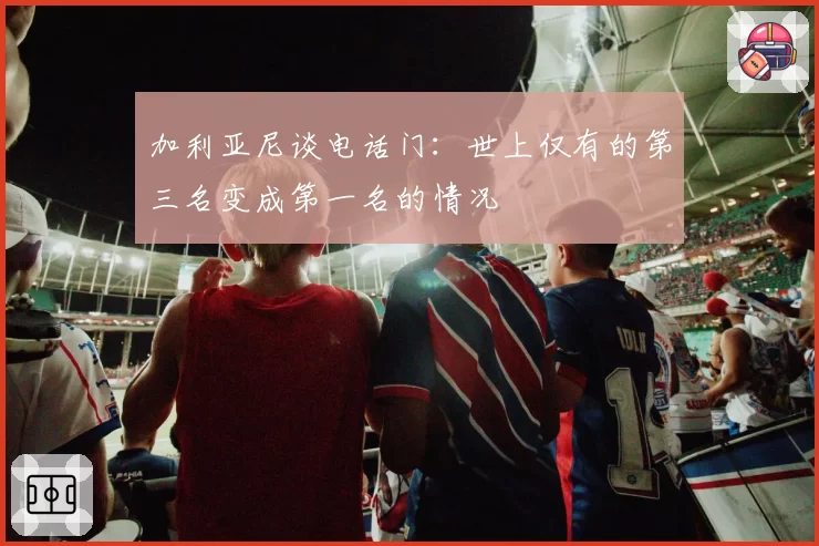 加利亚尼谈电话门：世上仅有的第三名变成第一名的情况