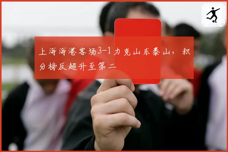 上海海港客场3-1力克山东泰山,积分榜反超升至第二