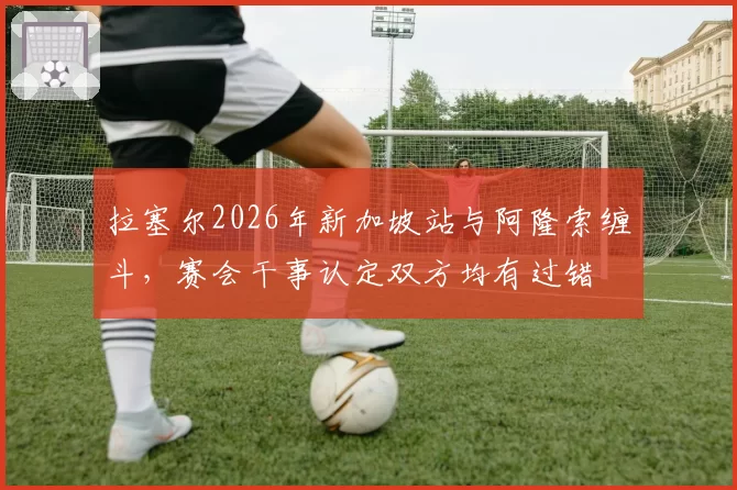 拉塞尔2026年新加坡站与阿隆索缠斗，赛会干事认定双方均有过错