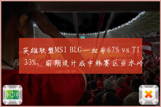 英雄联盟MSI BLG一血率67% vs T1 33%，前期设计成中韩赛区分水岭
