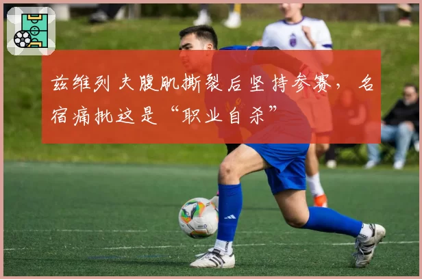 兹维列夫腹肌撕裂后坚持参赛，名宿痛批这是“职业自杀”