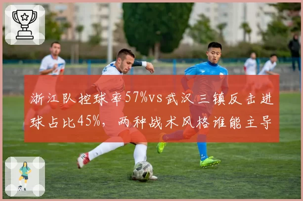 浙江队控球率57%vs武汉三镇反击进球占比45%，两种战术风格谁能主导节奏