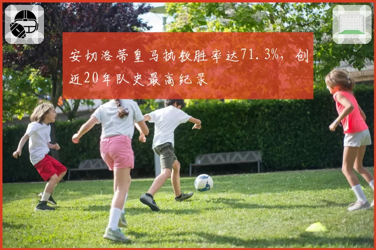 安切洛蒂皇马执教胜率达71.3%，创近20年队史最高纪录