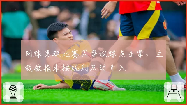 网球男双比赛因争议球点击掌，主裁被指未按规则及时介入