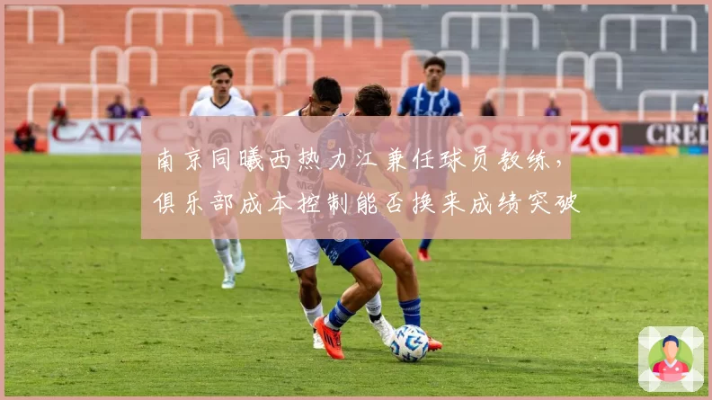 南京同曦西热力江兼任球员教练，俱乐部成本控制能否换来成绩突破？