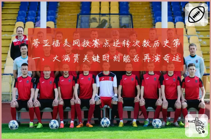 蒂亚福美网救赛点逆转次数历史第一，大满贯关键时刻能否再演奇迹？