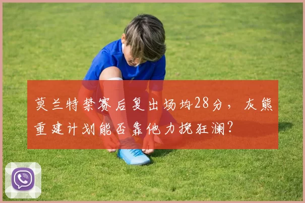 莫兰特禁赛后复出场均28分，灰熊重建计划能否靠他力挽狂澜？